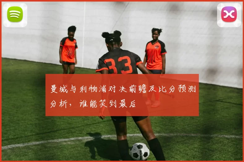 曼城与利物浦对决前瞻及比分预测分析，谁能笑到最后