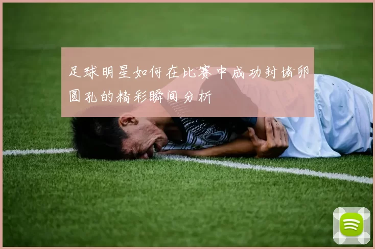 足球明星如何在比赛中成功封堵卵圆孔的精彩瞬间分析