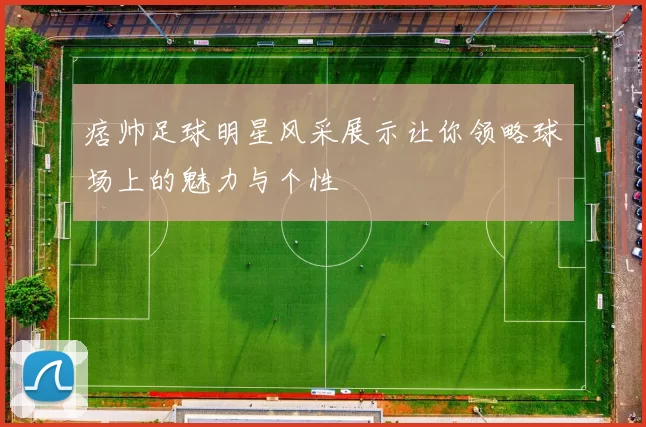 痞帅足球明星风采展示让你领略球场上的魅力与个性