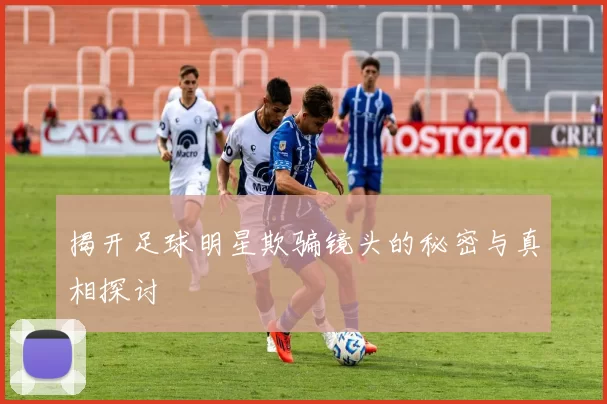 揭开足球明星欺骗镜头的秘密与真相探讨
