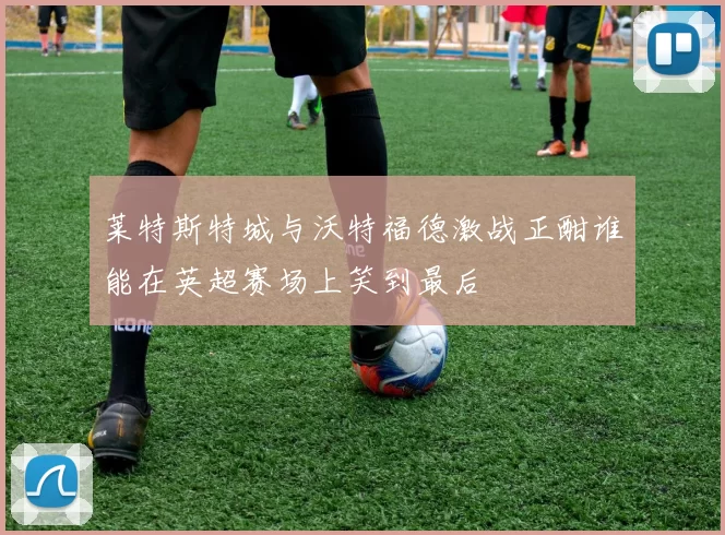 莱特斯特城与沃特福德激战正酣谁能在英超赛场上笑到最后