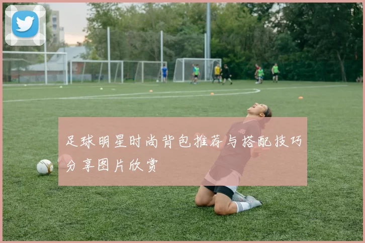 足球明星时尚背包推荐与搭配技巧分享图片欣赏