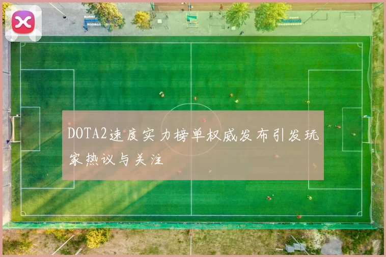 DOTA2速度实力榜单权威发布引发玩家热议与关注