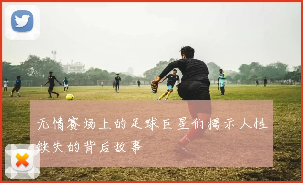 无情赛场上的足球巨星们揭示人性缺失的背后故事