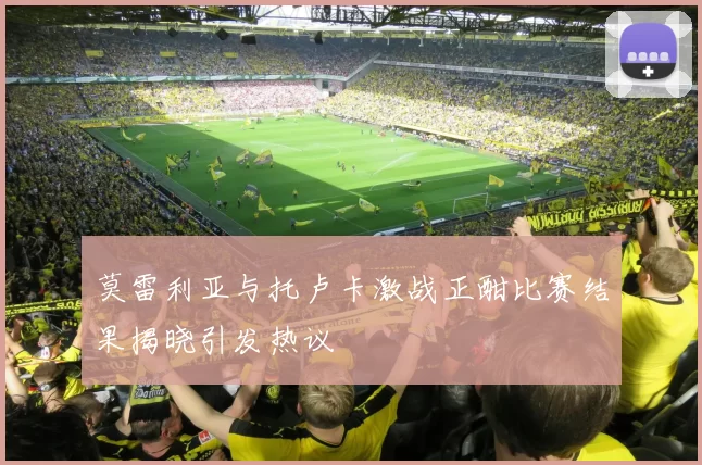 莫雷利亚与托卢卡激战正酣比赛结果揭晓引发热议