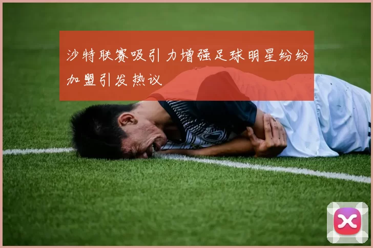沙特联赛吸引力增强足球明星纷纷加盟引发热议