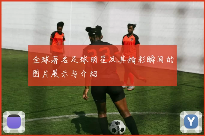 全球著名足球明星及其精彩瞬间的图片展示与介绍