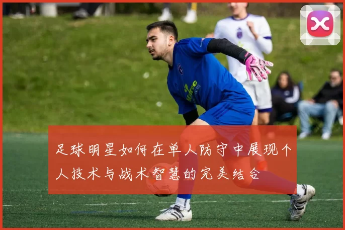 足球明星如何在单人防守中展现个人技术与战术智慧的完美结合