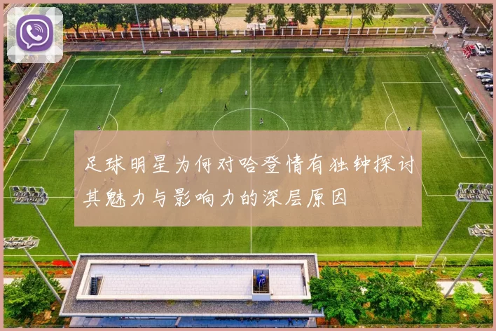 足球明星为何对哈登情有独钟探讨其魅力与影响力的深层原因