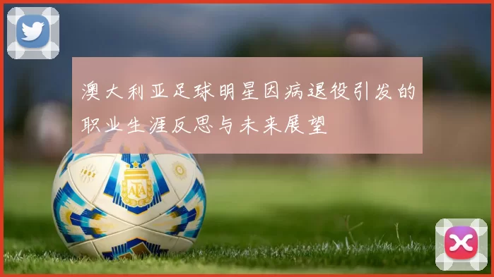 澳大利亚足球明星因病退役引发的职业生涯反思与未来展望