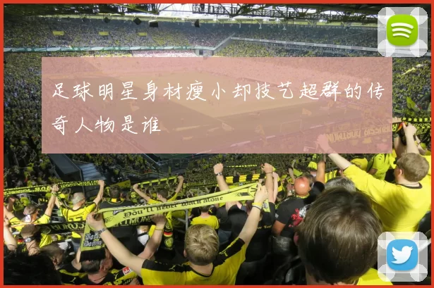 足球明星身材瘦小却技艺超群的传奇人物是谁