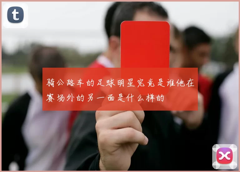 骑公路车的足球明星究竟是谁他在赛场外的另一面是什么样的
