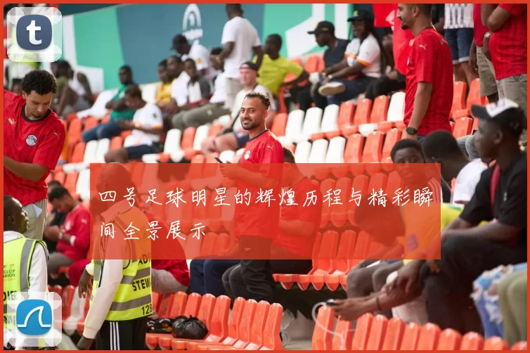 四号足球明星的辉煌历程与精彩瞬间全景展示