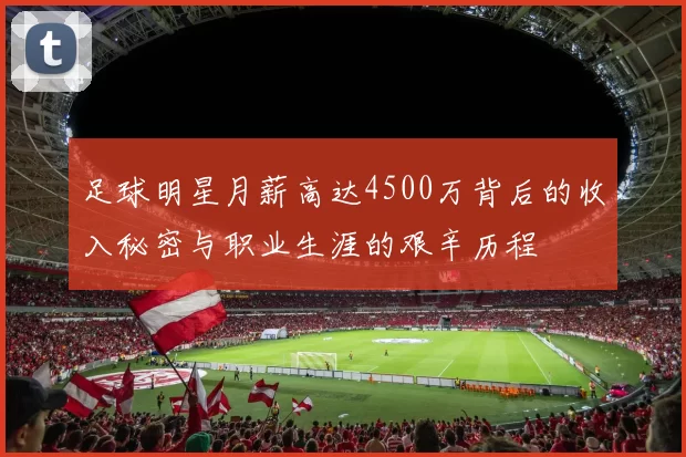 足球明星月薪高达4500万背后的收入秘密与职业生涯的艰辛历程