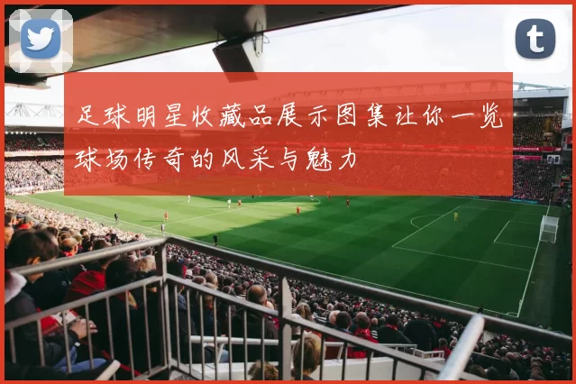 足球明星收藏品展示图集让你一览球场传奇的风采与魅力