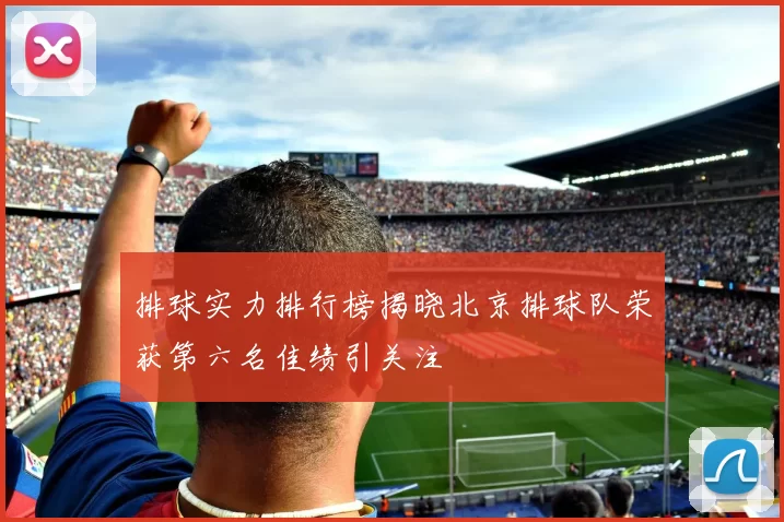 排球实力排行榜揭晓北京排球队荣获第六名佳绩引关注