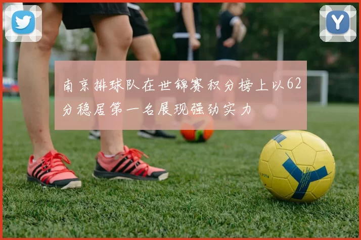 南京排球队在世锦赛积分榜上以62分稳居第一名展现强劲实力