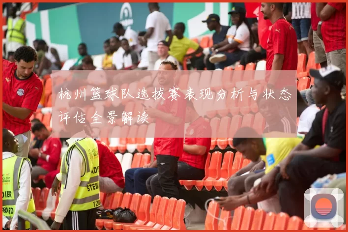 杭州篮球队选拔赛表现分析与状态评估全景解读