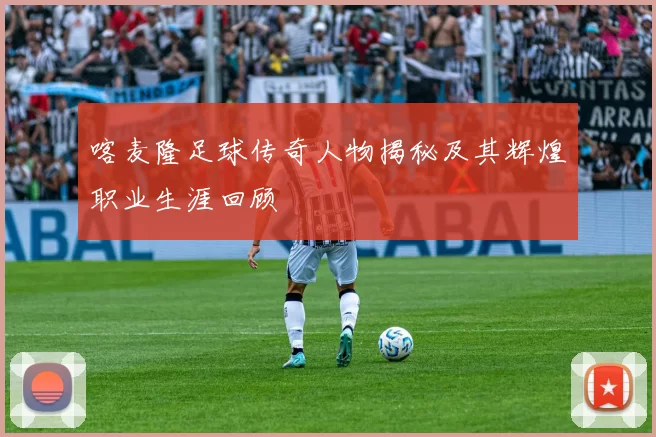 喀麦隆足球传奇人物揭秘及其辉煌职业生涯回顾