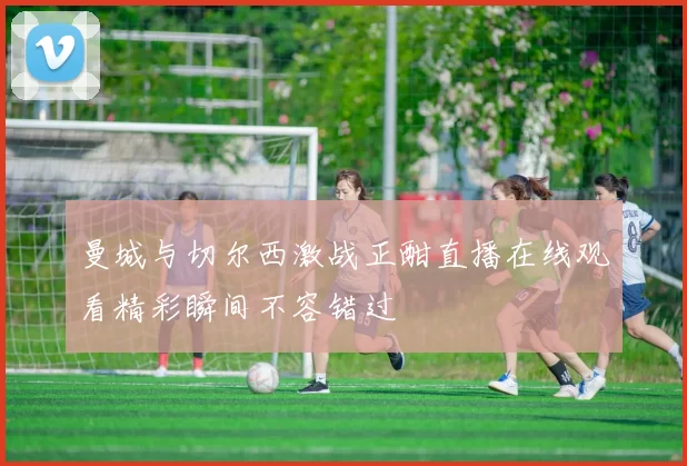 曼城与切尔西激战正酣直播在线观看精彩瞬间不容错过