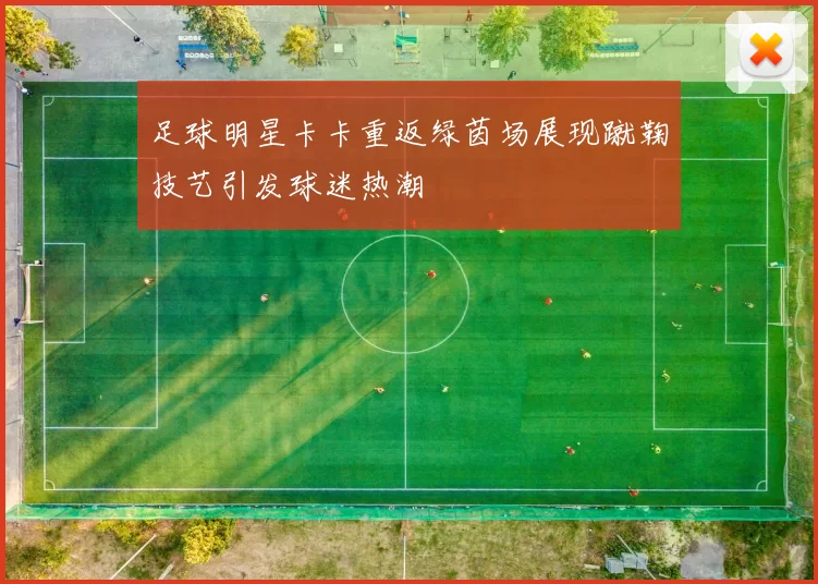 足球明星卡卡重返绿茵场展现蹴鞠技艺引发球迷热潮