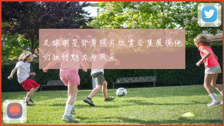 足球明星背身照片欣赏合集展现他们独特魅力与风采