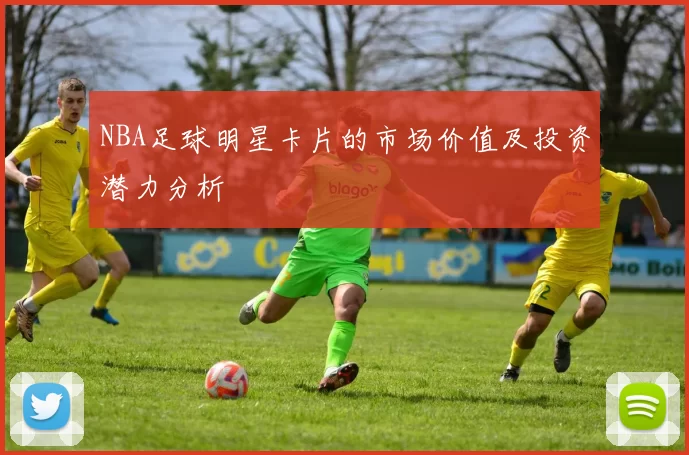 NBA足球明星卡片的市场价值及投资潜力分析