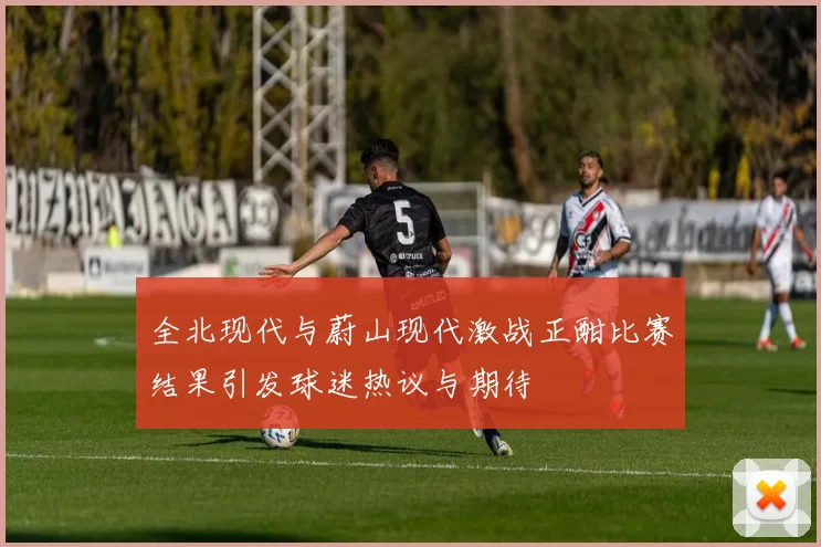 全北现代与蔚山现代激战正酣比赛结果引发球迷热议与期待