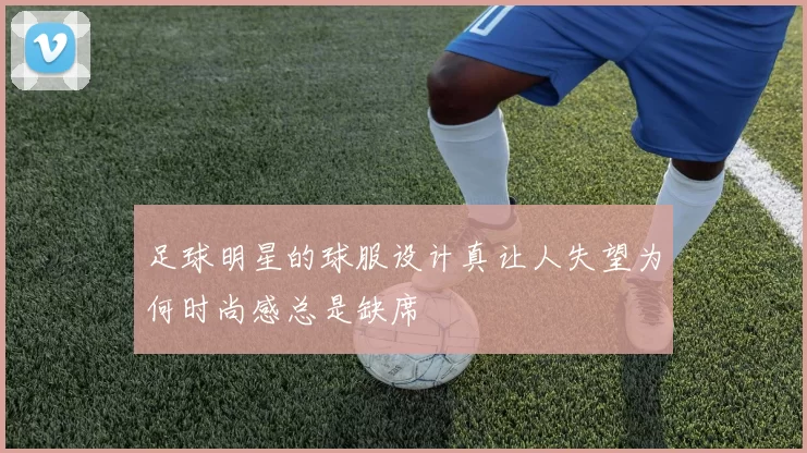 足球明星的球服设计真让人失望为何时尚感总是缺席