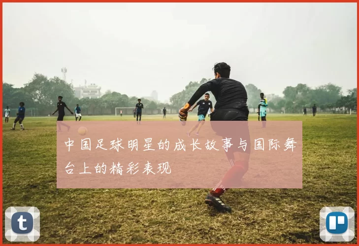 中国足球明星的成长故事与国际舞台上的精彩表现