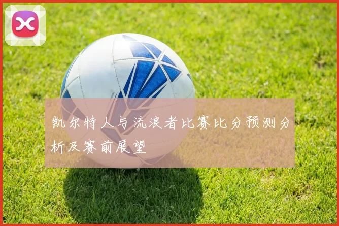 凯尔特人与流浪者比赛比分预测分析及赛前展望