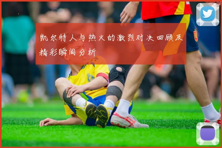 凯尔特人与热火的激烈对决回顾及精彩瞬间分析