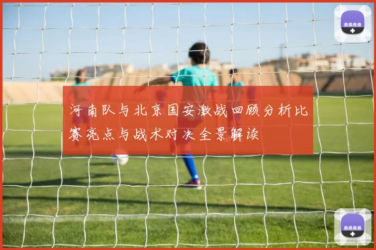 河南队与北京国安激战回顾分析比赛亮点与战术对决全景解读